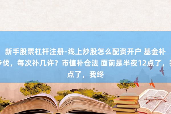 新手股票杠杆注册-线上炒股怎么配资开户 基金补仓步伐，每次补几许？市值补仓法 面前是半夜12点了，我终