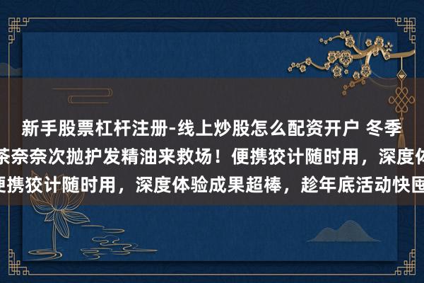 新手股票杠杆注册-线上炒股怎么配资开户 冬季头发干枯粗拙像稻草？茶奈奈次抛护发精油来救场！便携狡计随时用，深度体验成果超棒，趁年底活动快囤点！
