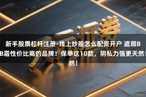新手股票杠杆注册-线上炒股怎么配资开户 遮瑕BB霜性价比高的品牌！保举这10款，阴私力强更天然！