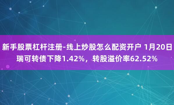 新手股票杠杆注册-线上炒股怎么配资开户 1月20日瑞可转债下降1.42%，转股溢价率62.52%