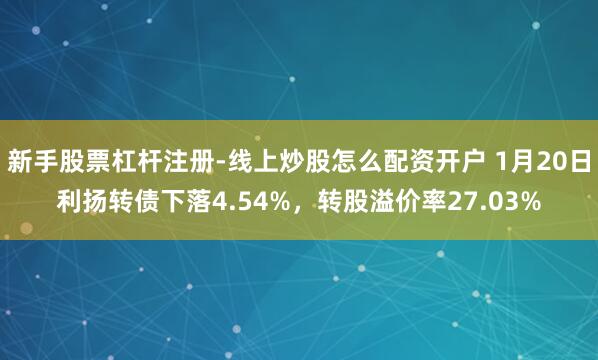 新手股票杠杆注册-线上炒股怎么配资开户 1月20日利扬转债下落4.54%，转股溢价率27.03%