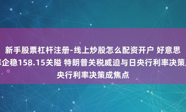 新手股票杠杆注册-线上炒股怎么配资开户 好意思日汇率企稳158.15关隘 特朗普关税威迫与日央行利率决策成焦点