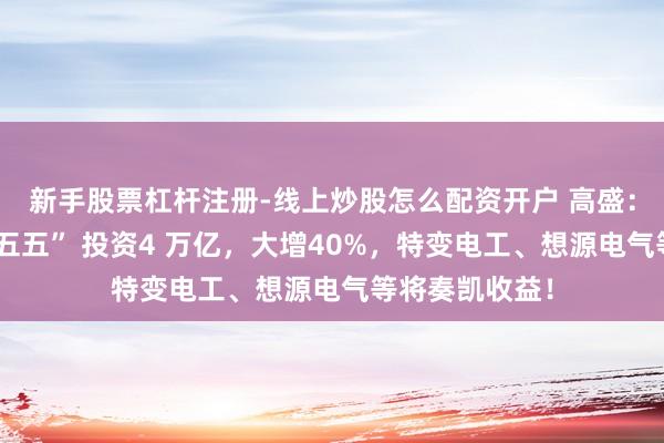 新手股票杠杆注册-线上炒股怎么配资开户 高盛：国度电网“十五五” 投资4 万亿，大增40%，特变电工、想源电气等将奏凯收益！