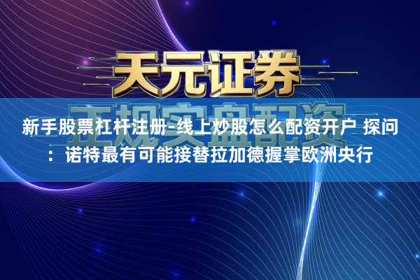 新手股票杠杆注册-线上炒股怎么配资开户 探问：诺特最有可能接替拉加德握掌欧洲央行