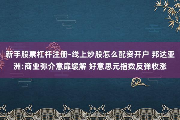 新手股票杠杆注册-线上炒股怎么配资开户 邦达亚洲:商业弥介意扉缓解 好意思元指数反弹收涨