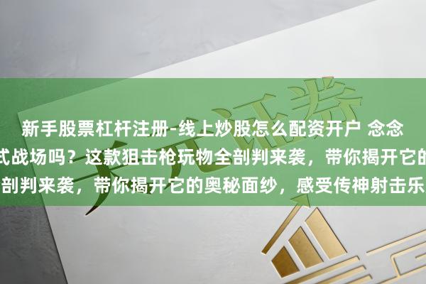 新手股票杠杆注册-线上炒股怎么配资开户 念念体验和平精英同款沉浸式战场吗？这款狙击枪玩物全剖判来袭，带你揭开它的奥秘面纱，感受传神射击乐趣