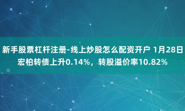 新手股票杠杆注册-线上炒股怎么配资开户 1月28日宏柏转债上升0.14%，转股溢价率10.82%