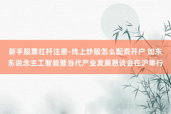 新手股票杠杆注册-线上炒股怎么配资开户 如东东说念主工智能暨当代产业发展恳谈会在沪举行