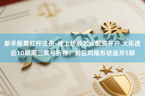 新手股票杠杆注册-线上炒股怎么配资开户 大乐透近10期周三奖号折柳：前区同尾形状连开5期