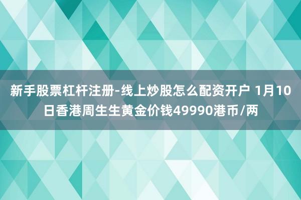 新手股票杠杆注册-线上炒股怎么配资开户 1月10日香港周生生黄金价钱49990港币/两