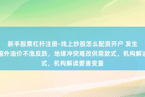 新手股票杠杆注册-线上炒股怎么配资开户 发生了什么？国外油价不涨反跌，地缘冲突难改供需款式，机构解读要害变量