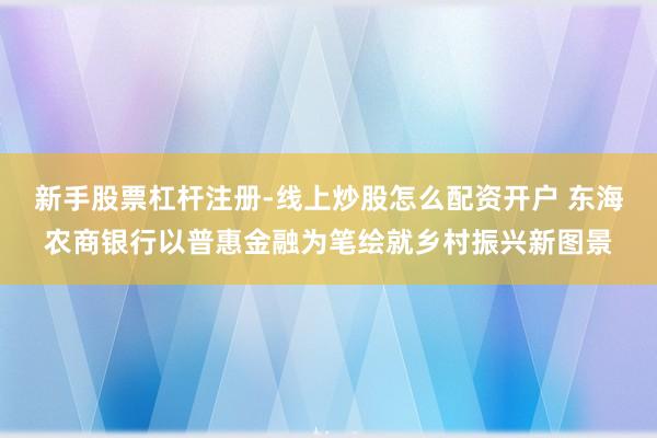 新手股票杠杆注册-线上炒股怎么配资开户 东海农商银行以普惠金融为笔绘就乡村振兴新图景