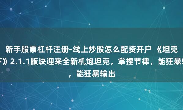 新手股票杠杆注册-线上炒股怎么配资开户 《坦克天下》2.1.1版块迎来全新机炮坦克，掌捏节律，能狂暴输出