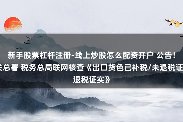 新手股票杠杆注册-线上炒股怎么配资开户 公告！海关总署 税务总局联网核查《出口货色已补税/未退税证实》