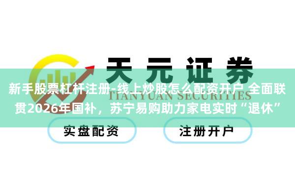 新手股票杠杆注册-线上炒股怎么配资开户 全面联贯2026年国补，苏宁易购助力家电实时“退休”
