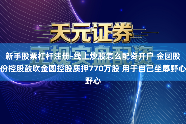 新手股票杠杆注册-线上炒股怎么配资开户 金圆股份控股鼓吹金圆控股质押770万股 用于自己坐蓐野心