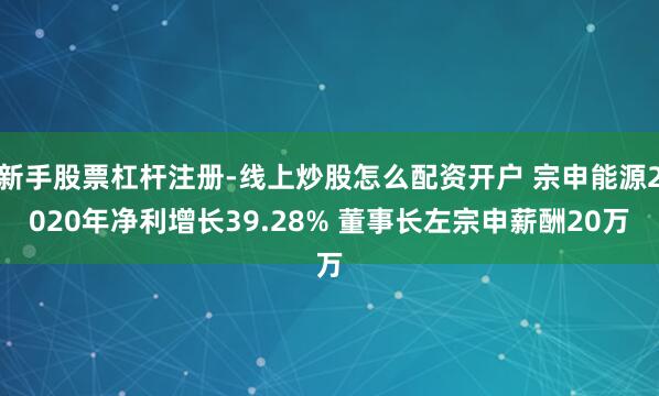 新手股票杠杆注册-线上炒股怎么配资开户 宗申能源2020年净利增长39.28% 董事长左宗申薪酬20万