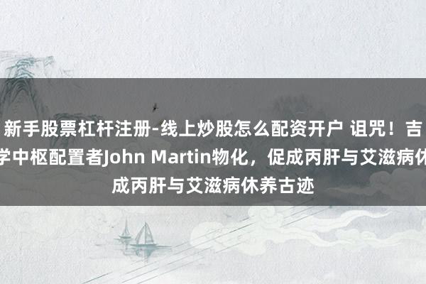 新手股票杠杆注册-线上炒股怎么配资开户 诅咒！吉祥德科学中枢配置者John Martin物化，促成丙肝与艾滋病休养古迹
