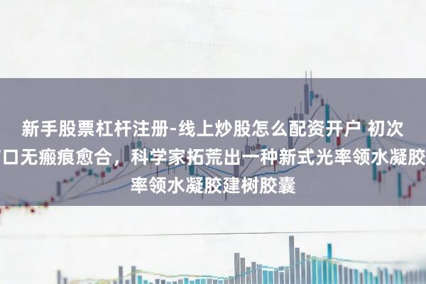 新手股票杠杆注册-线上炒股怎么配资开户 初次！已矣伤口无瘢痕愈合，科学家拓荒出一种新式光率领水凝胶建树胶囊