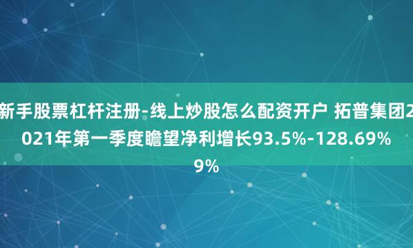 新手股票杠杆注册-线上炒股怎么配资开户 拓普集团2021年第一季度瞻望净利增长93.5%-128.69%