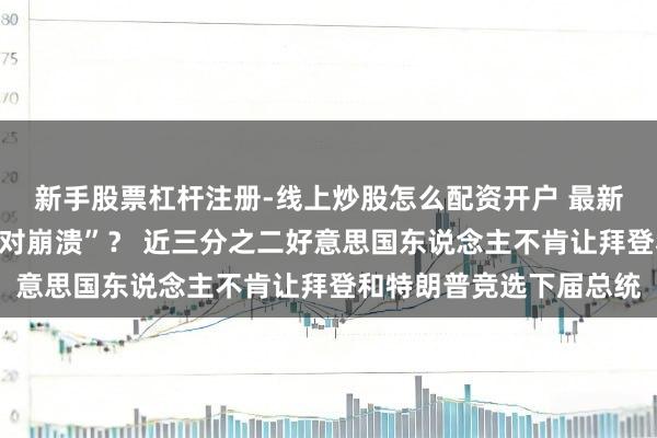 新手股票杠杆注册-线上炒股怎么配资开户 最新民调！拜登支援率“绝对崩溃”？ 近三分之二好意思国东说念主不肯让拜登和特朗普竞选下届总统